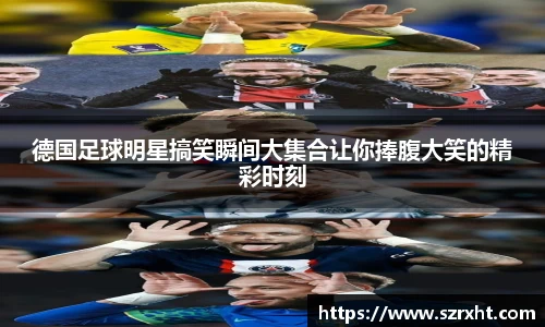 德国足球明星搞笑瞬间大集合让你捧腹大笑的精彩时刻
