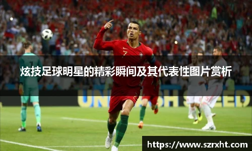 炫技足球明星的精彩瞬间及其代表性图片赏析